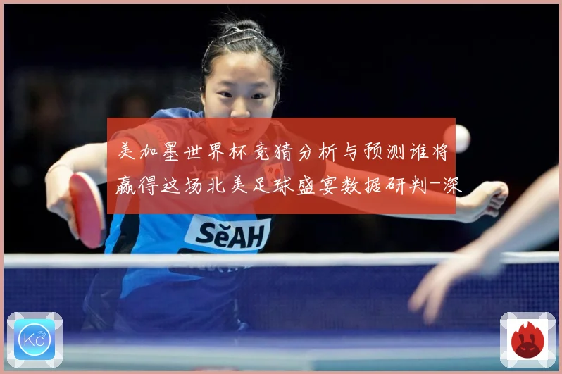 美加墨世界杯竞猜分析与预测谁将赢得这场北美足球盛宴数据研判-深度解析