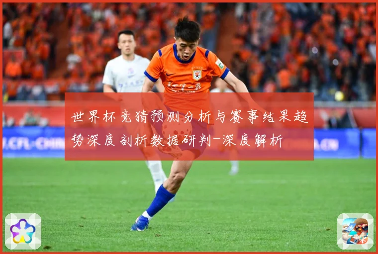 世界杯竞猜预测分析与赛事结果趋势深度剖析数据研判-深度解析