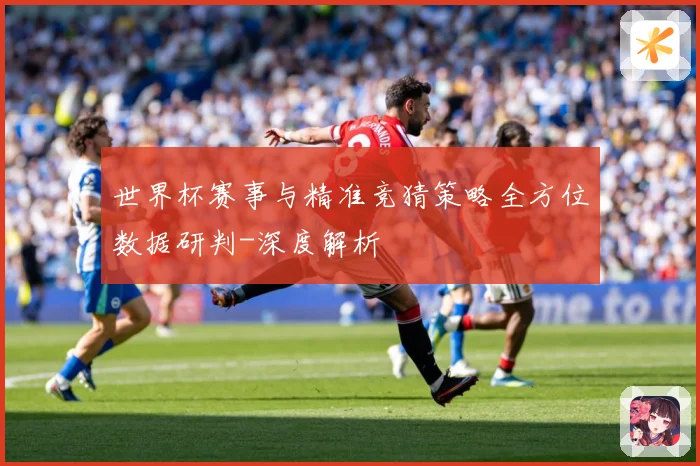 世界杯赛事与精准竞猜策略全方位数据研判-深度解析