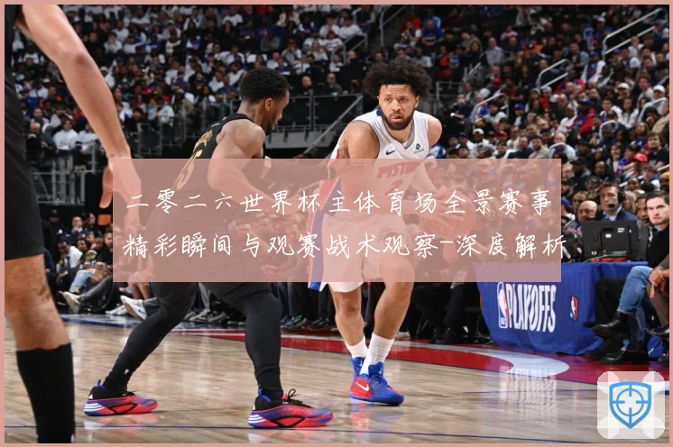二零二六世界杯主体育场全景赛事精彩瞬间与观赛战术观察-深度解析