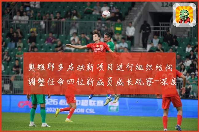 奥维耶多启动新项目进行组织结构调整任命四位新成员成长观察-深度解析