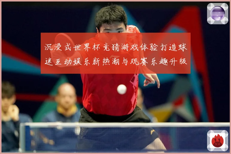 沉浸式世界杯竞猜游戏体验打造球迷互动娱乐新热潮与观赛乐趣升级数据研判-深度解析