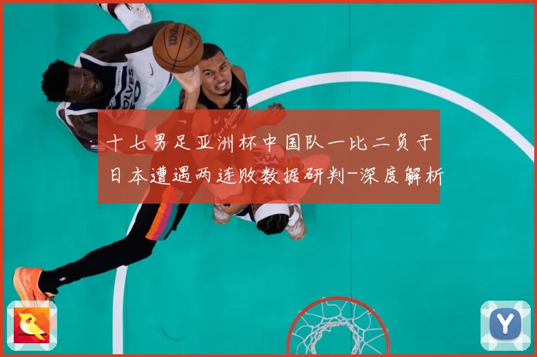 十七男足亚洲杯中国队一比二负于日本遭遇两连败数据研判-深度解析
