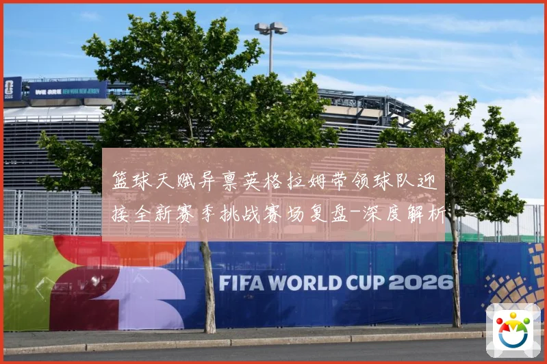 篮球天赋异禀英格拉姆带领球队迎接全新赛季挑战赛场复盘-深度解析