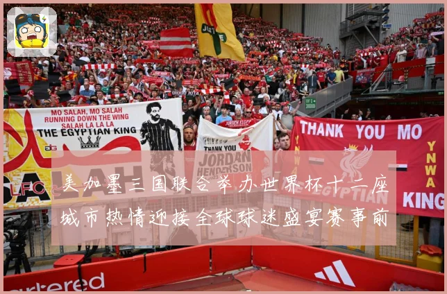 美加墨三国联合举办世界杯十二座城市热情迎接全球球迷盛宴赛事前瞻-深度解析