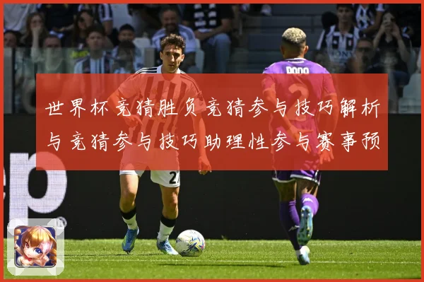 世界杯竞猜胜负竞猜参与技巧解析与竞猜参与技巧助理性参与赛事预数据研判-深度解析