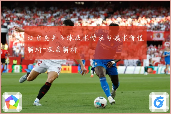 法尔克乒乓球技术特点与战术价值解析-深度解析
