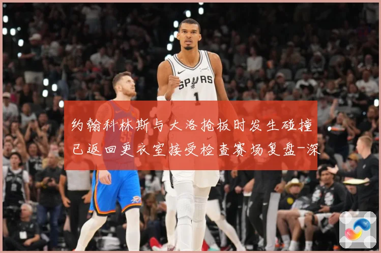 约翰科林斯与大洛抢板时发生碰撞已返回更衣室接受检查赛场复盘-深度解析