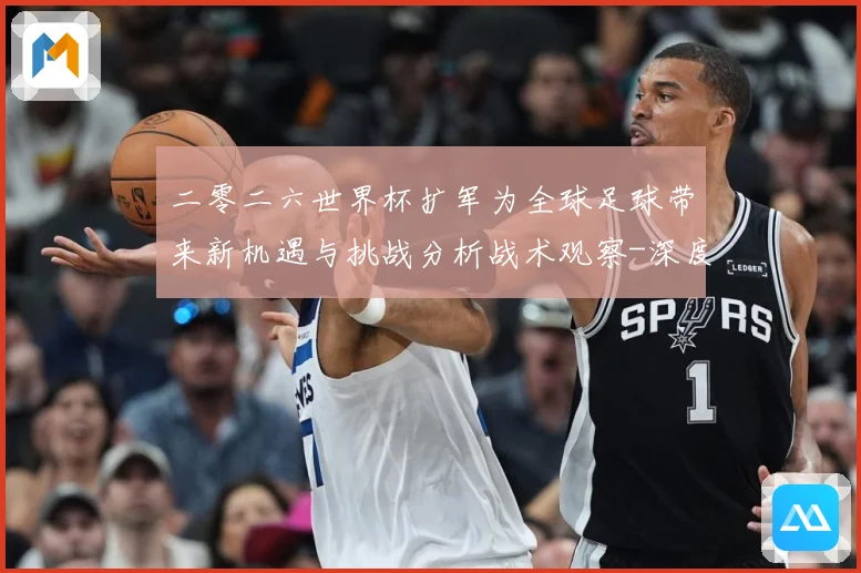 二零二六世界杯扩军为全球足球带来新机遇与挑战分析战术观察-深度解析