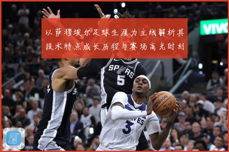 以萨穆埃尔足球生涯为主线解析其技术特点成长历程与赛场高光时刻全记录-深度解析