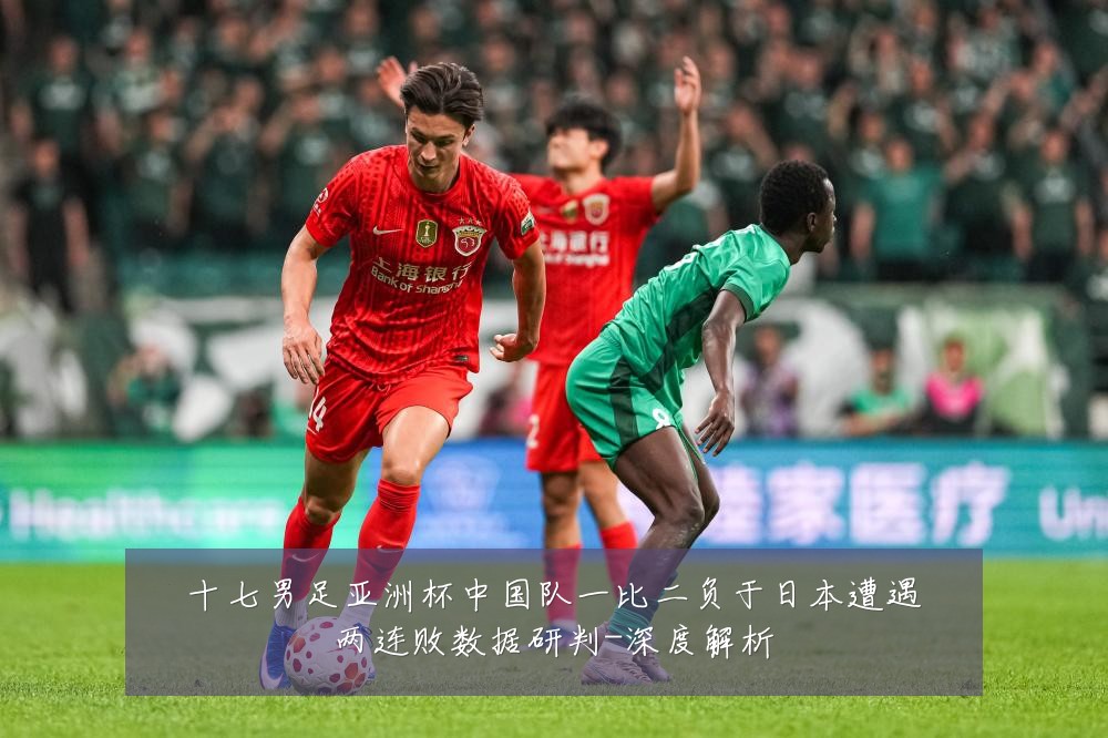 十七男足亚洲杯中国队一比二负于日本遭遇两连败数据研判-深度解析