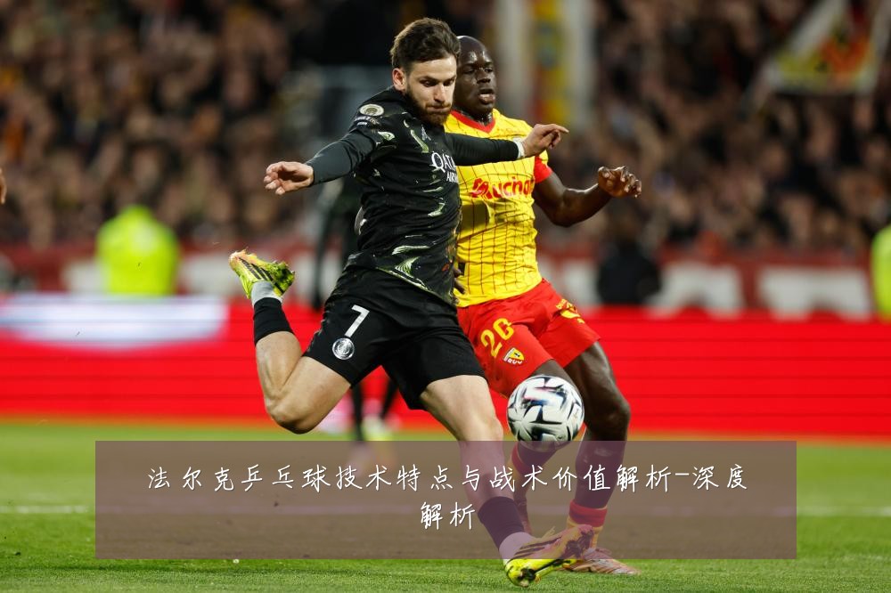法尔克乒乓球技术特点与战术价值解析-深度解析