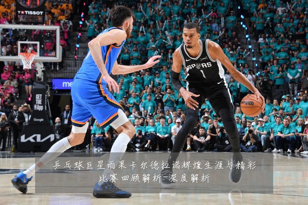 乒乓球巨星雨果卡尔德拉诺辉煌生涯与精彩比赛回顾解析-深度解析