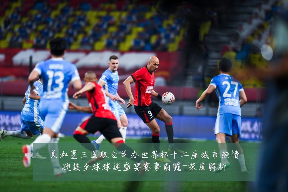 美加墨三国联合举办世界杯十二座城市热情迎接全球球迷盛宴赛事前瞻-深度解析