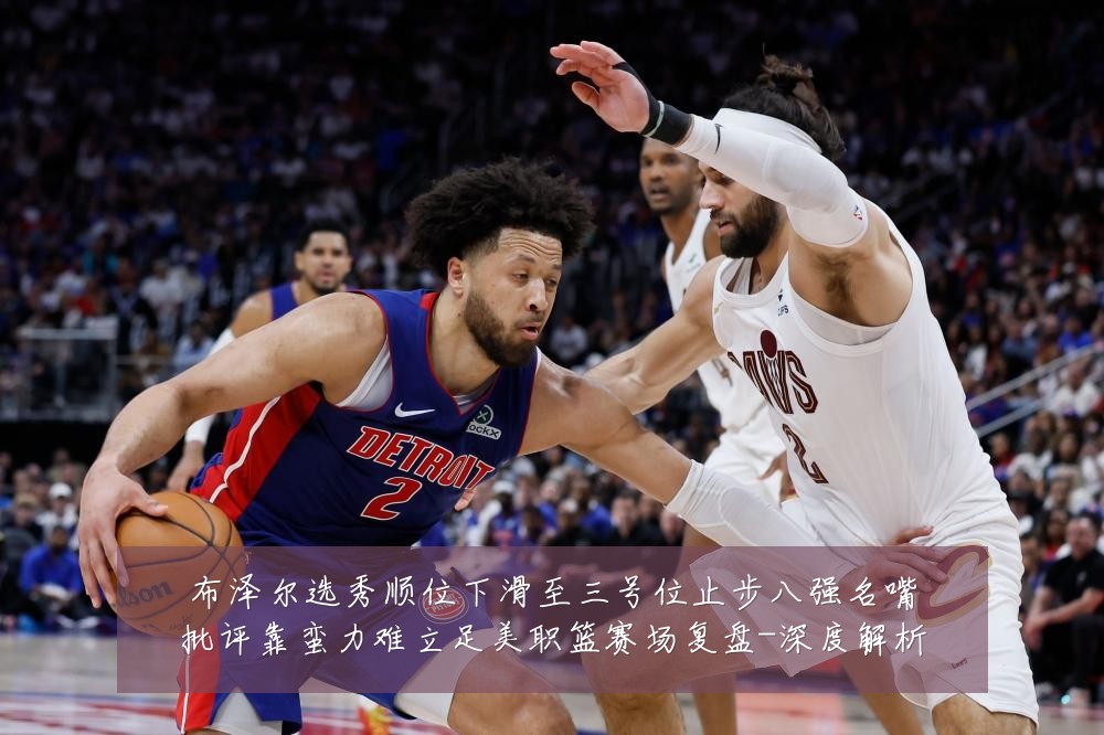 布泽尔选秀顺位下滑至三号位止步八强名嘴批评靠蛮力难立足美职篮赛场复盘-深度解析