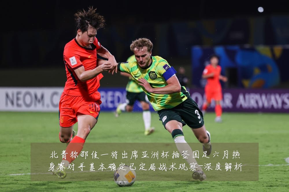 北青称邵佳一将出席亚洲杯抽签国足六月热身赛对手基本确定已定局战术观察-深度解析